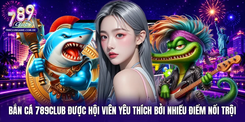 Bắn cá 789Club được hội viên yêu thích bởi nhiều điểm nổi trội 