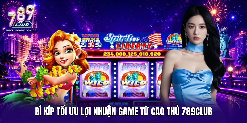 Bí kíp tối ưu lợi nhuận game từ cao thủ 789CLUB