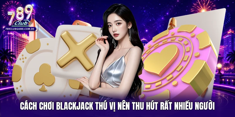 Cách chơi Blackjack thú vị nên thu hút rất nhiều người