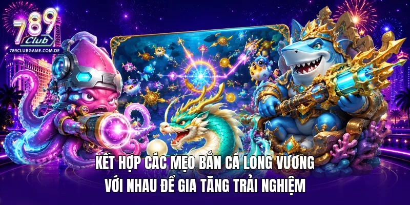 Kết hợp các mẹo bắn cá Long Vương với nhau để gia tăng trải nghiệm