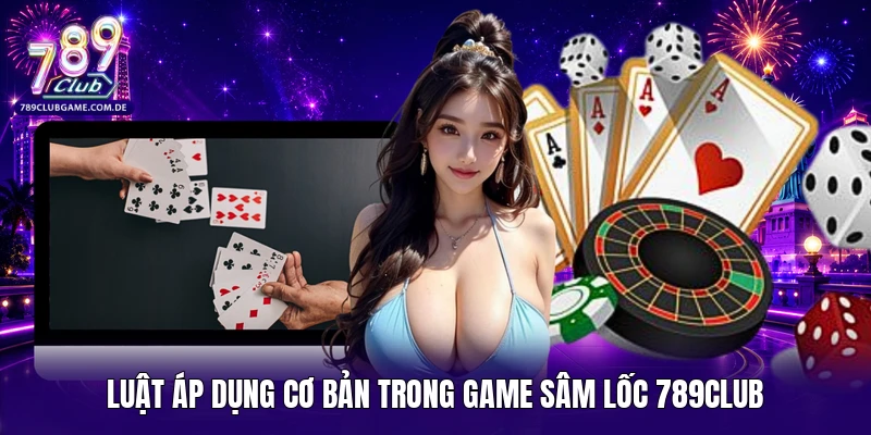 Luật áp dụng cơ bản trong game Sâm Lốc 789CLUB