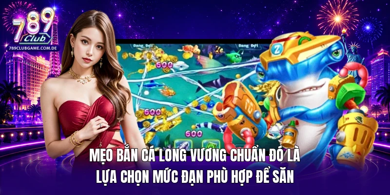 Mẹo bắn cá Long Vương chuẩn đó là lựa chọn mức đạn phù hợp để săn
