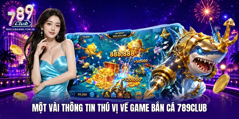 Một vài thông tin thú vị về game bắn cá 789Club 