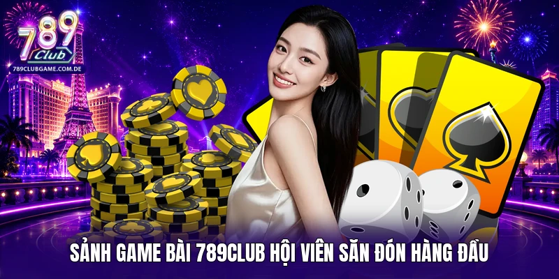 Sảnh game bài 789Club hội viên săn đón hàng đầu