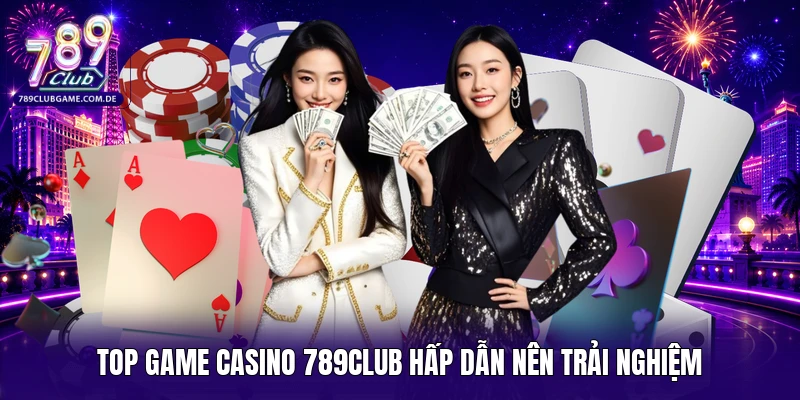 Top game casino 789Club hấp dẫn nên trải nghiệm 